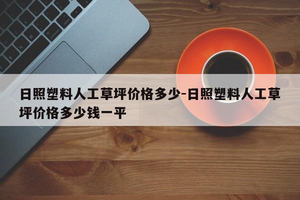 日照塑料人工草坪价格多少-日照塑料人工草坪价格多少钱一平