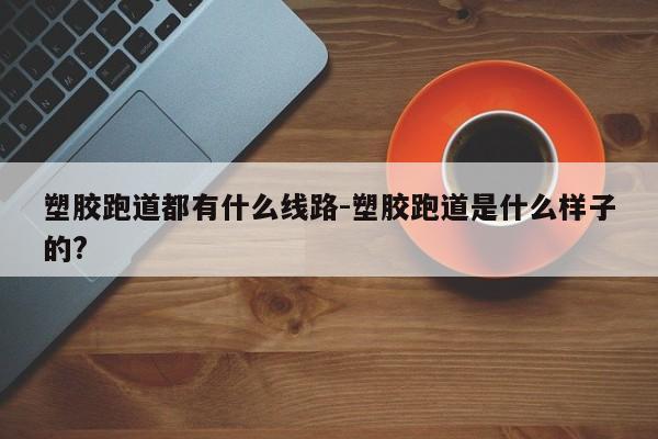 塑胶跑道都有什么线路-塑胶跑道是什么样子的?