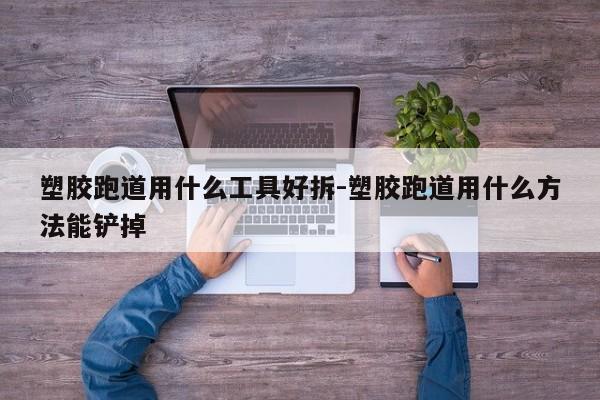 塑胶跑道用什么工具好拆-塑胶跑道用什么方法能铲掉