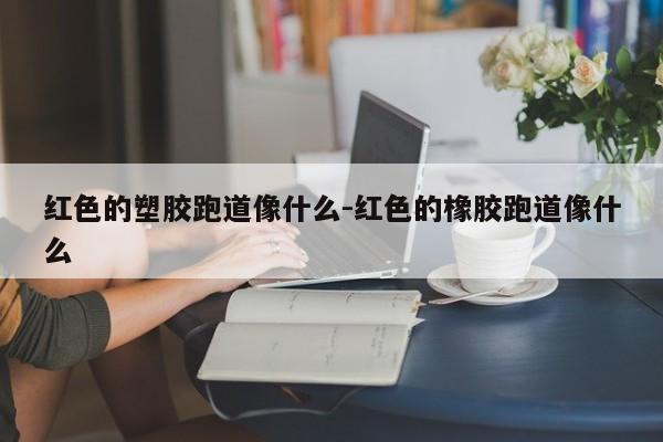 红色的塑胶跑道像什么-红色的橡胶跑道像什么