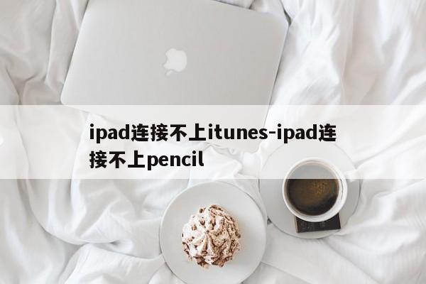 ipad连接不上itunes-ipad连接不上pencil