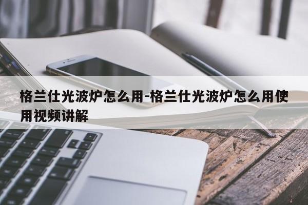 格兰仕光波炉怎么用-格兰仕光波炉怎么用使用视频讲解