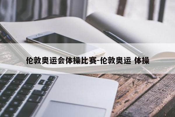 伦敦奥运会体操比赛-伦敦奥运 体操