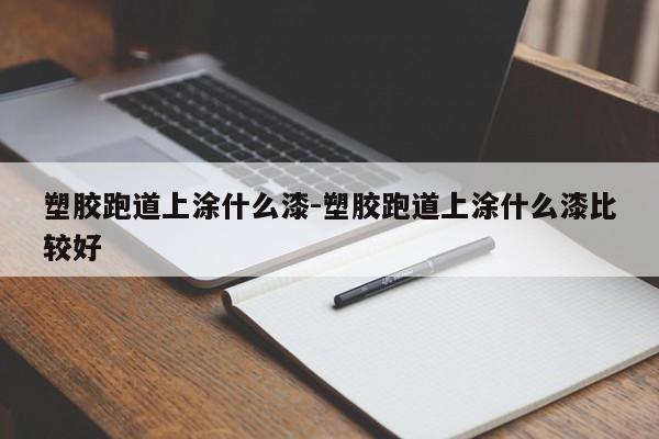 塑胶跑道上涂什么漆-塑胶跑道上涂什么漆比较好